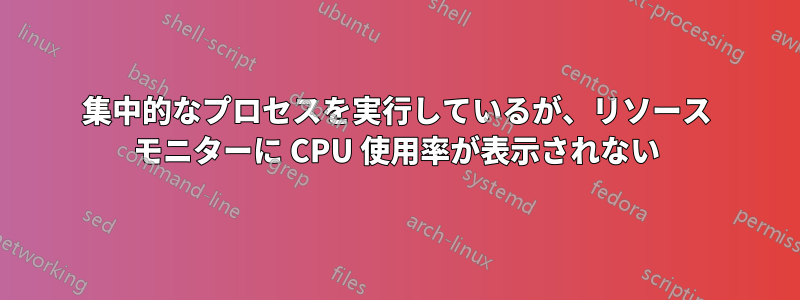 集中的なプロセスを実行しているが、リソース モニターに CPU 使用率が表示されない