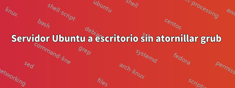 Servidor Ubuntu a escritorio sin atornillar grub