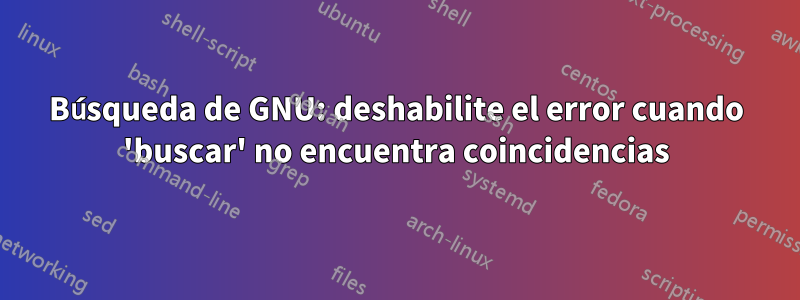 Búsqueda de GNU: deshabilite el error cuando 'buscar' no encuentra coincidencias