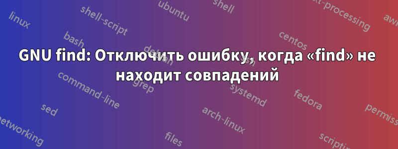 GNU find: Отключить ошибку, когда «find» не находит совпадений