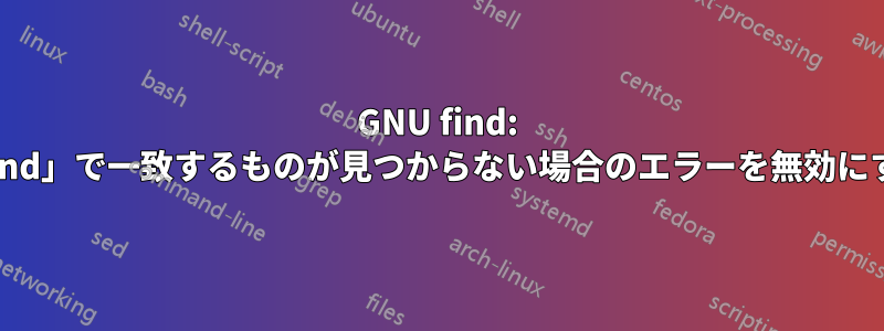 GNU find: 「find」で一致するものが見つからない場合のエラーを無効にする