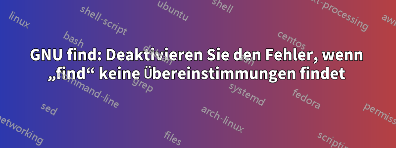 GNU find: Deaktivieren Sie den Fehler, wenn „find“ keine Übereinstimmungen findet