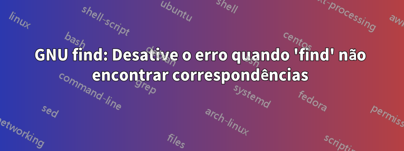 GNU find: Desative o erro quando 'find' não encontrar correspondências