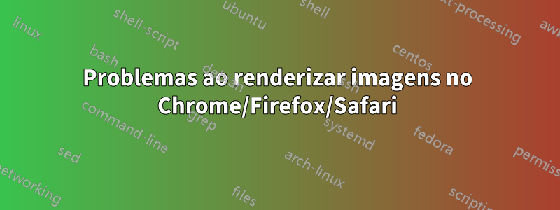 Problemas ao renderizar imagens no Chrome/Firefox/Safari