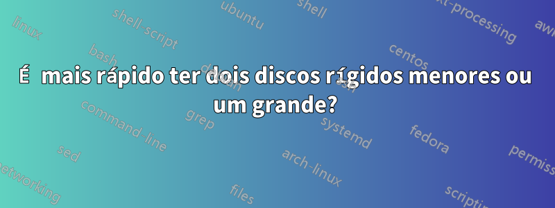 É mais rápido ter dois discos rígidos menores ou um grande?