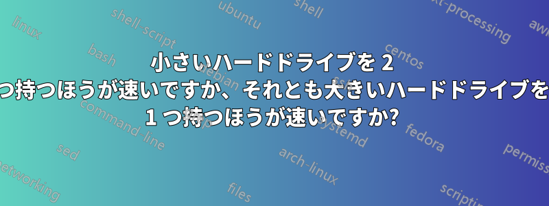 小さいハードドライブを 2 つ持つほうが速いですか、それとも大きいハードドライブを 1 つ持つほうが速いですか?