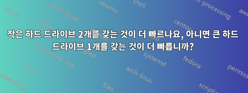 작은 하드 드라이브 2개를 갖는 것이 더 빠르나요, 아니면 큰 하드 드라이브 1개를 갖는 것이 더 빠릅니까?