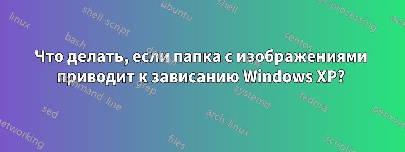 Что делать, если папка с изображениями приводит к зависанию Windows XP?