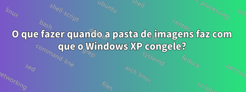 O que fazer quando a pasta de imagens faz com que o Windows XP congele?