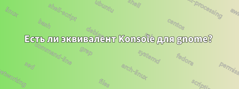 Есть ли эквивалент Konsole для gnome?