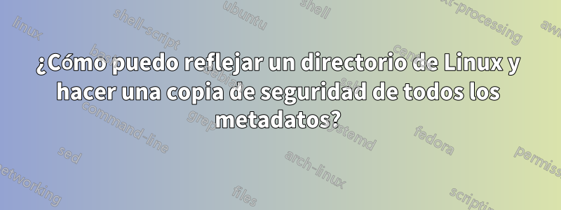 ¿Cómo puedo reflejar un directorio de Linux y hacer una copia de seguridad de todos los metadatos?