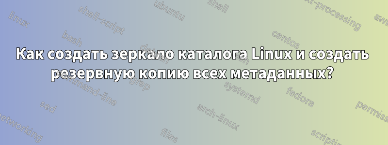 Как создать зеркало каталога Linux и создать резервную копию всех метаданных?