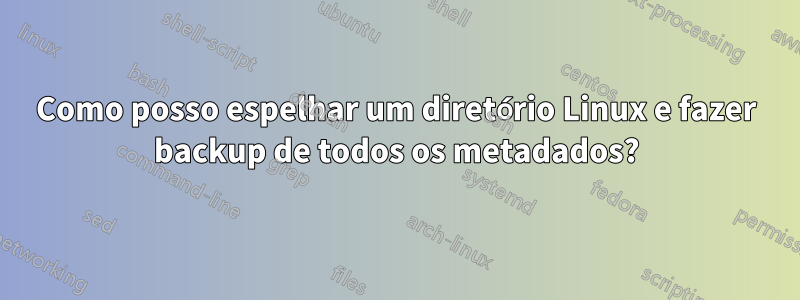 Como posso espelhar um diretório Linux e fazer backup de todos os metadados?