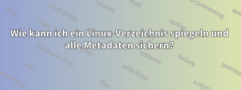 Wie kann ich ein Linux-Verzeichnis spiegeln und alle Metadaten sichern?