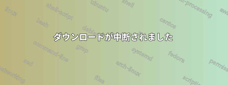 ダウンロードが中断されました