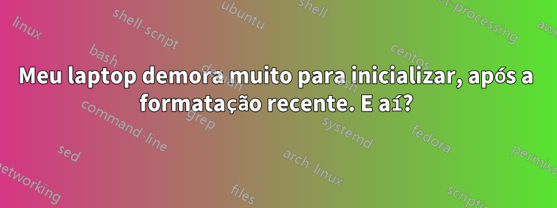 Meu laptop demora muito para inicializar, após a formatação recente. E aí?