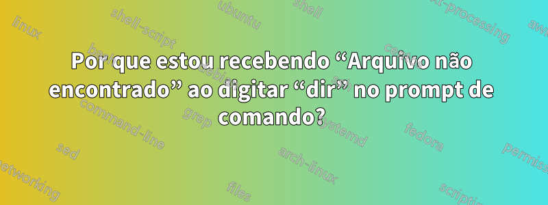 Por que estou recebendo “Arquivo não encontrado” ao digitar “dir” no prompt de comando?