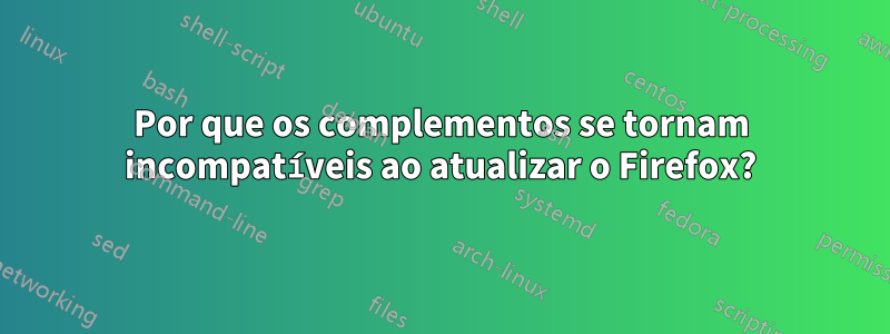 Por que os complementos se tornam incompatíveis ao atualizar o Firefox?