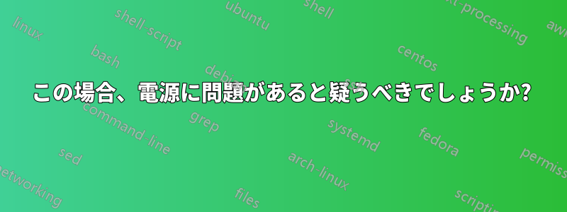 この場合、電源に問題があると疑うべきでしょうか?