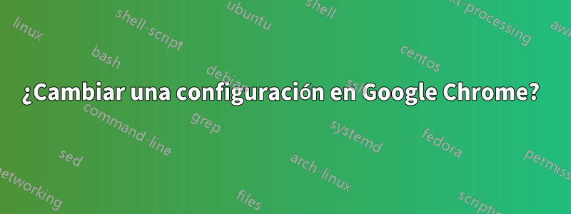 ¿Cambiar una configuración en Google Chrome? 