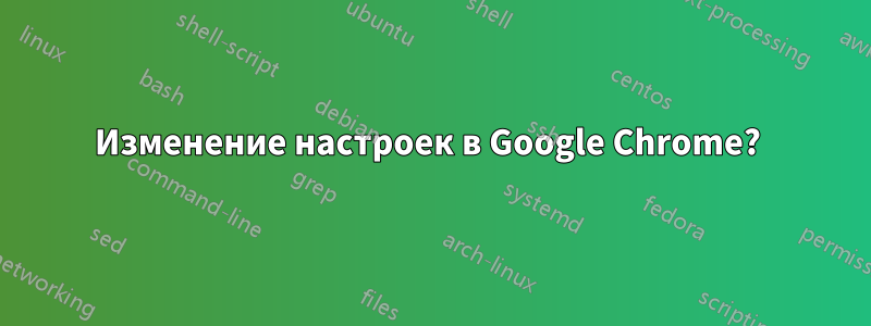 Изменение настроек в Google Chrome? 