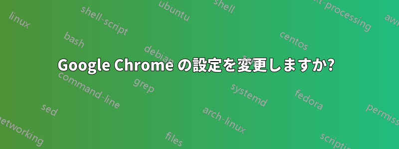 Google Chrome の設定を変更しますか? 