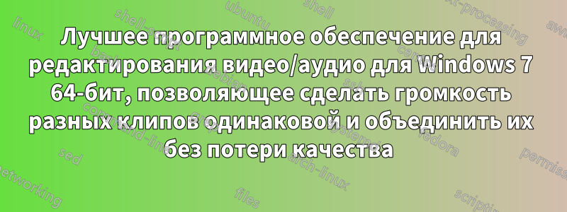 Лучшее программное обеспечение для редактирования видео/аудио для Windows 7 64-бит, позволяющее сделать громкость разных клипов одинаковой и объединить их без потери качества 