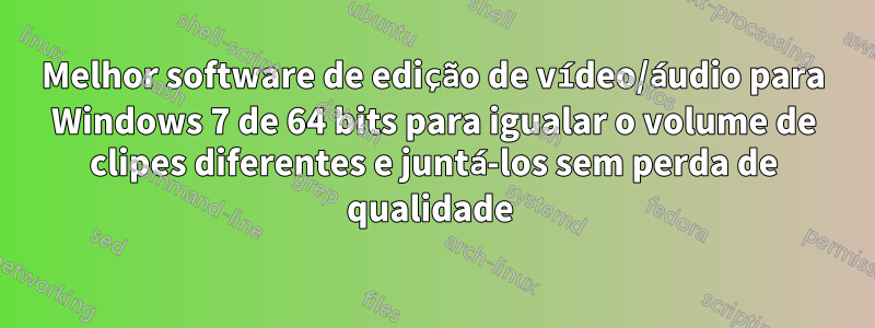 Melhor software de edição de vídeo/áudio para Windows 7 de 64 bits para igualar o volume de clipes diferentes e juntá-los sem perda de qualidade 