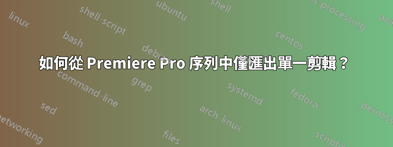 如何從 Premiere Pro 序列中僅匯出單一剪輯？