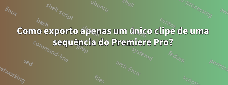 Como exporto apenas um único clipe de uma sequência do Premiere Pro?