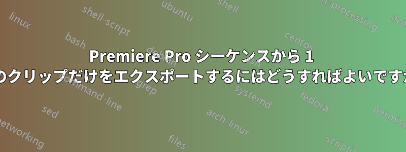 Premiere Pro シーケンスから 1 つのクリップだけをエクスポートするにはどうすればよいですか?