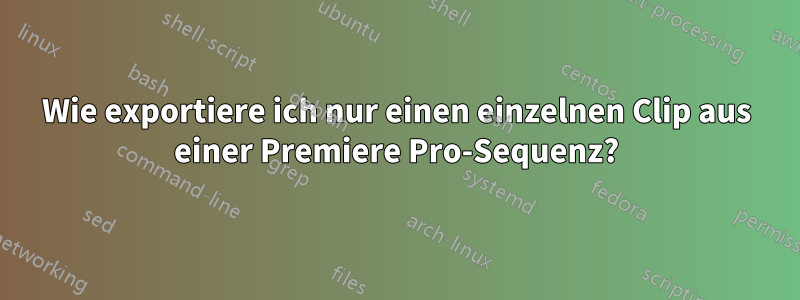 Wie exportiere ich nur einen einzelnen Clip aus einer Premiere Pro-Sequenz?