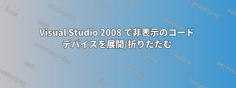 Visual Studio 2008 で非表示のコード デバイスを展開/折りたたむ