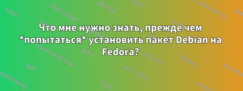 Что мне нужно знать, прежде чем *попытаться* установить пакет Debian на Fedora?