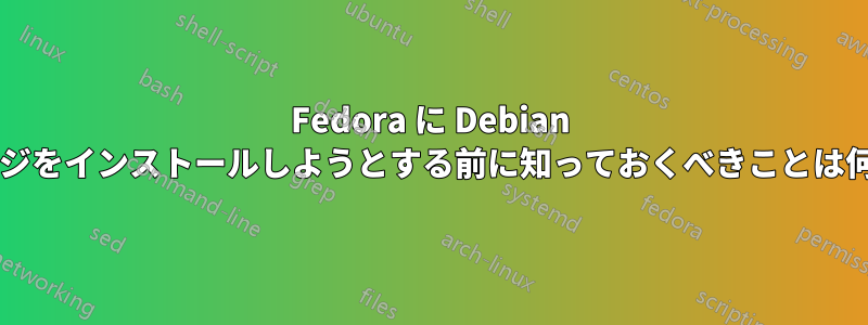 Fedora に Debian パッケージをインストールしようとする前に知っておくべきことは何ですか?