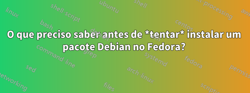 O que preciso saber antes de *tentar* instalar um pacote Debian no Fedora?