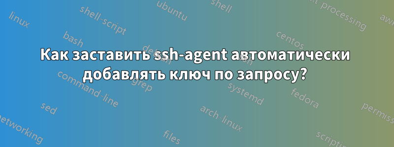 Как заставить ssh-agent автоматически добавлять ключ по запросу?