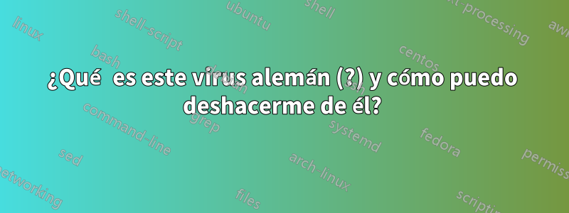 ¿Qué es este virus alemán (?) y cómo puedo deshacerme de él?