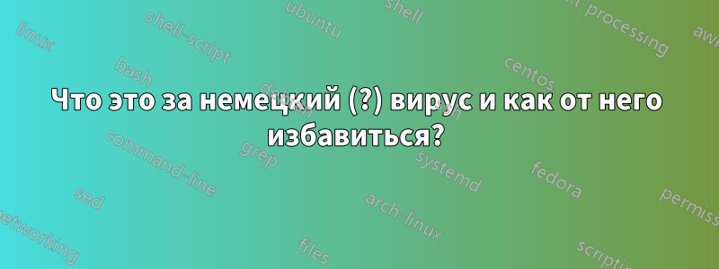 Что это за немецкий (?) вирус и как от него избавиться?