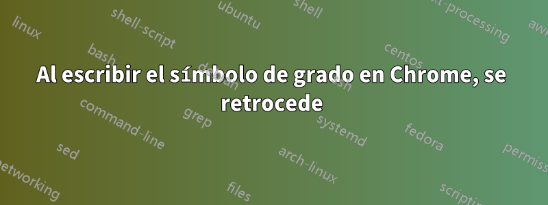 Al escribir el símbolo de grado en Chrome, se retrocede