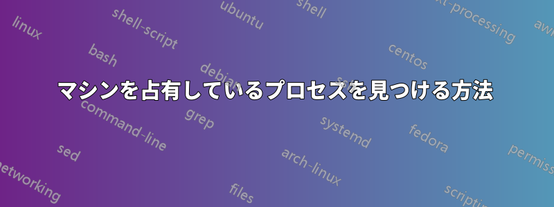 マシンを占有しているプロセスを見つける方法