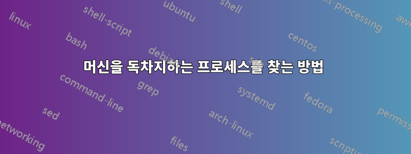 머신을 독차지하는 프로세스를 찾는 방법