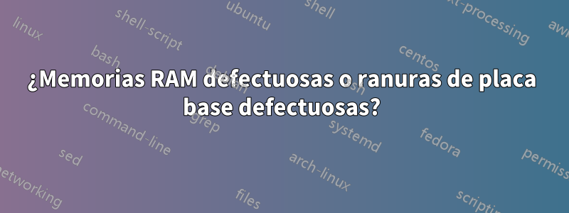 ¿Memorias RAM defectuosas o ranuras de placa base defectuosas?