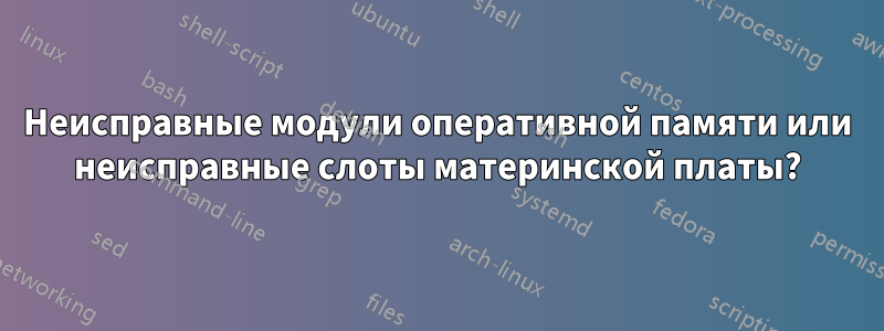 Неисправные модули оперативной памяти или неисправные слоты материнской платы?