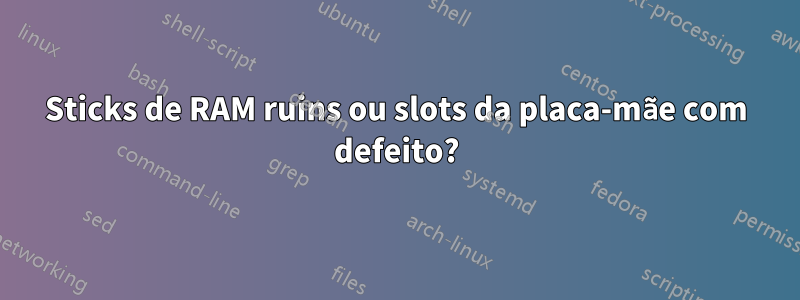 Sticks de RAM ruins ou slots da placa-mãe com defeito?