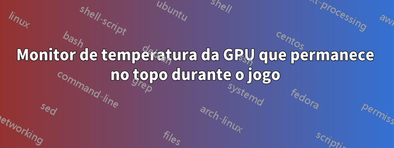 Monitor de temperatura da GPU que permanece no topo durante o jogo