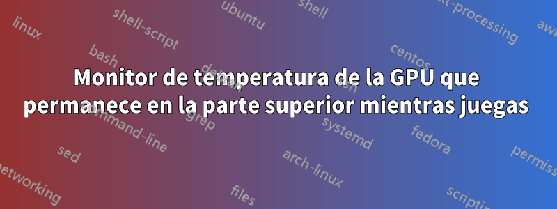 Monitor de temperatura de la GPU que permanece en la parte superior mientras juegas