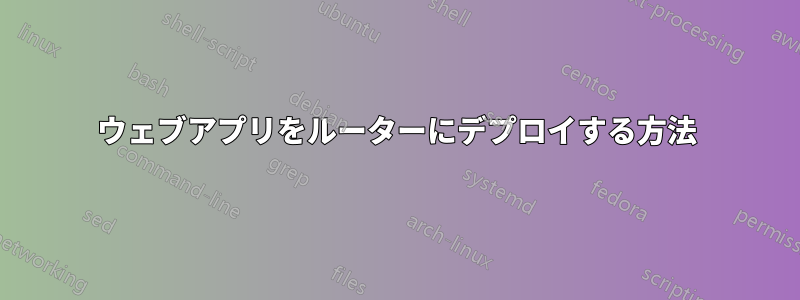 ウェブアプリをルーターにデプロイする方法