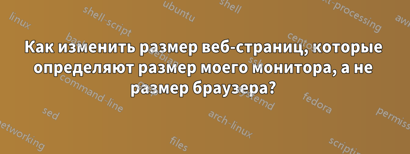 Как изменить размер веб-страниц, которые определяют размер моего монитора, а не размер браузера?