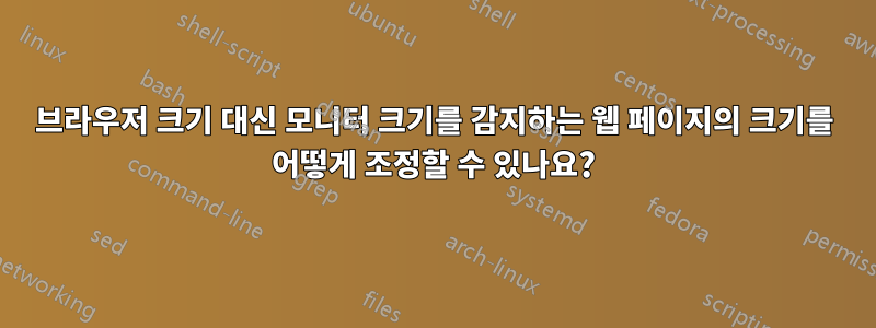 브라우저 크기 대신 모니터 크기를 감지하는 웹 페이지의 크기를 어떻게 조정할 수 있나요?